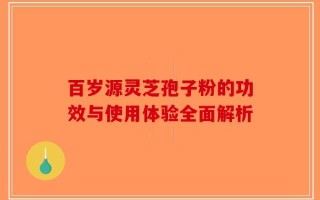 百岁源灵芝孢子粉的功效与使用体验全面解析