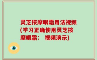 灵芝按摩眼霜用法视频(学习正确使用灵芝按摩眼霜： 视频演示)