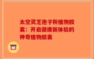 太空灵芝孢子粉植物胶囊：开启健康新体验的神奇植物胶囊