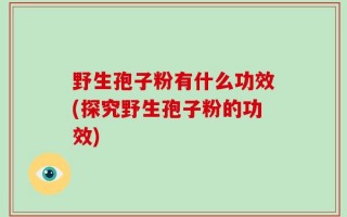 野生孢子粉有什么功效(探究野生孢子粉的功效)