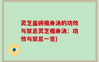 灵芝盖碗瘦身汤的功效与禁忌灵芝瘦身汤：功效与禁忌一览)
