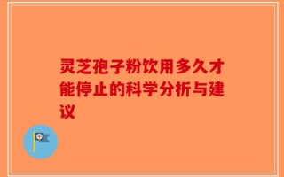灵芝孢子粉饮用多久才能停止的科学分析与建议