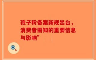 孢子粉备案新规出台，消费者需知的重要信息与影响”