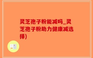 灵芝孢子粉能减吗_灵芝孢子粉助力健康减选择)