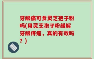 牙龈痛可食灵芝孢子粉吗(用灵芝孢子粉缓解牙龈疼痛，真的有效吗？)
