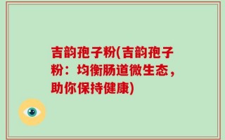 吉韵孢子粉(吉韵孢子粉：均衡肠道微生态，助你保持健康)