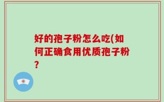 好的孢子粉怎么吃(如何正确食用优质孢子粉？