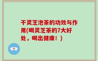 干灵芝泡茶的功效与作用(喝灵芝茶的7大好处，喝出健康！)