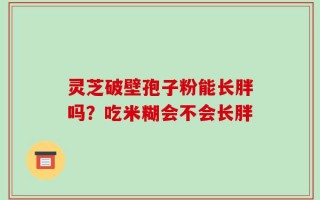 灵芝破壁孢子粉能长胖吗？吃米糊会不会长胖