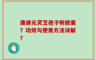 康速元灵芝孢子粉胶囊？功效与使用方法详解？