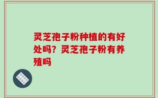 灵芝孢子粉种植的有好处吗？灵芝孢子粉有养殖吗
