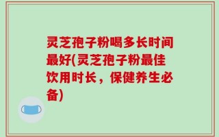 灵芝孢子粉喝多长时间最好(灵芝孢子粉最佳饮用时长，保健养生必备)
