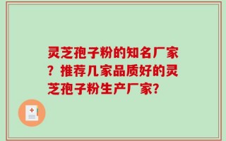 灵芝孢子粉的知名厂家？推荐几家品质好的灵芝孢子粉生产厂家？