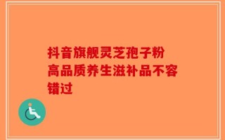 抖音旗舰灵芝孢子粉 高品质养生滋补品不容错过