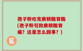 孢子粉吃完肩膀酸背酸(孢子粉引致肩膀酸背痛？这是怎么回事？)