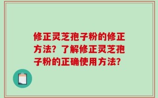 修正灵芝孢子粉的修正方法？了解修正灵芝孢子粉的正确使用方法？