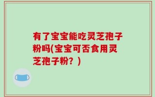 有了宝宝能吃灵芝孢子粉吗(宝宝可否食用灵芝孢子粉？)