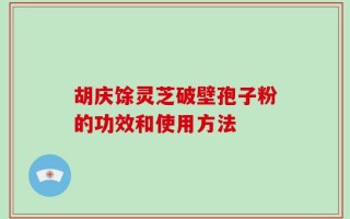 胡庆馀灵芝破壁孢子粉的功效和使用方法