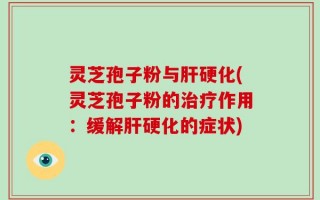 灵芝孢子粉与肝硬化(灵芝孢子粉的治疗作用：缓解肝硬化的症状)