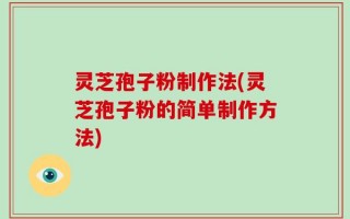 灵芝孢子粉制作法(灵芝孢子粉的简单制作方法)