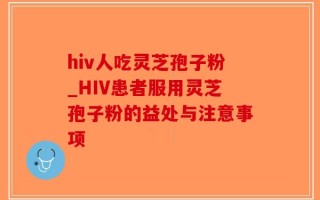hiv人吃灵芝孢子粉_HIV患者服用灵芝孢子粉的益处与注意事项