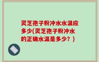 灵芝孢子粉冲水水温应多少(灵芝孢子粉冲水的正确水温是多少？)