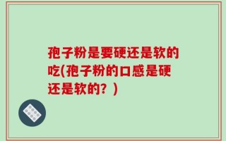 孢子粉是要硬还是软的吃(孢子粉的口感是硬还是软的？)
