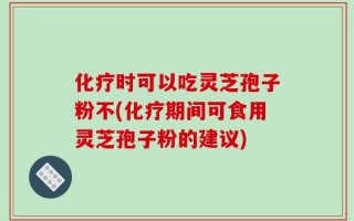 化疗时可以吃灵芝孢子粉不(化疗期间可食用灵芝孢子粉的建议)