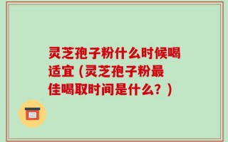 灵芝孢子粉什么时候喝适宜 (灵芝孢子粉最佳喝取时间是什么？)