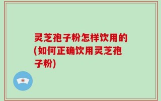 灵芝孢子粉怎样饮用的(如何正确饮用灵芝孢子粉)