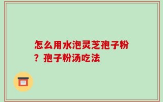 怎么用水泡灵芝孢子粉？孢子粉汤吃法