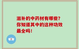 滋补的中药材有哪些？你知道其中的这种功效最全吗！