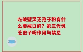 吃破壁灵芝孢子粉有什么要戒口的？第三代灵芝孢子粉作用与禁忌