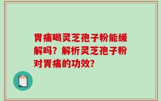 胃痛喝灵芝孢子粉能缓解吗？解析灵芝孢子粉对胃痛的功效？