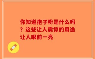 你知道孢子粉是什么吗？这些让人震惊的用途让人眼前一亮