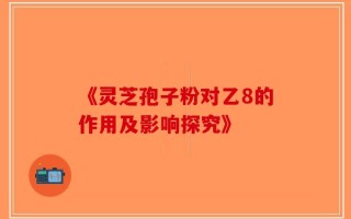 《灵芝孢子粉对乙8的作用及影响探究》