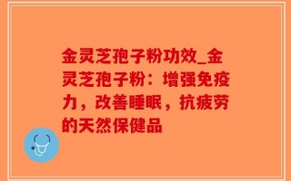 金灵芝孢子粉功效_金灵芝孢子粉：增强免疫力，改善睡眠，抗疲劳的天然保健品