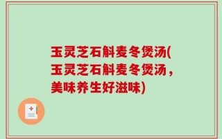 玉灵芝石斛麦冬煲汤(玉灵芝石斛麦冬煲汤，美味养生好滋味)