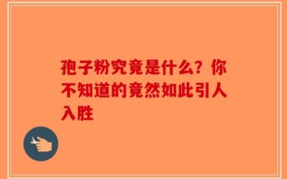 孢子粉究竟是什么？你不知道的竟然如此引人入胜