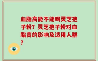 血脂高能不能喝灵芝孢子粉？灵芝孢子粉对血脂高的影响及适用人群？