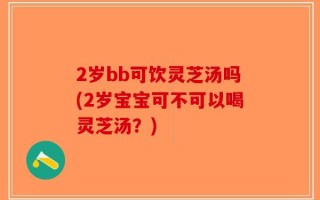 2岁bb可饮灵芝汤吗(2岁宝宝可不可以喝灵芝汤？)