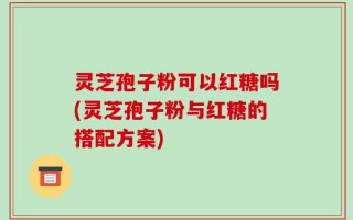 灵芝孢子粉可以红糖吗(灵芝孢子粉与红糖的搭配方案)