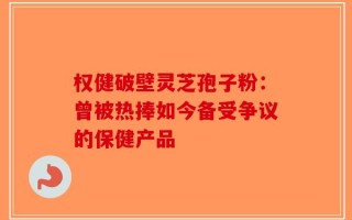 权健破壁灵芝孢子粉：曾被热捧如今备受争议的保健产品