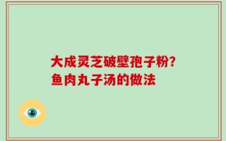 大成灵芝破壁孢子粉？鱼肉丸子汤的做法