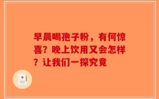 早晨喝孢子粉，有何惊喜？晚上饮用又会怎样？让我们一探究竟