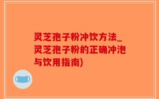 灵芝孢子粉冲饮方法_灵芝孢子粉的正确冲泡与饮用指南)