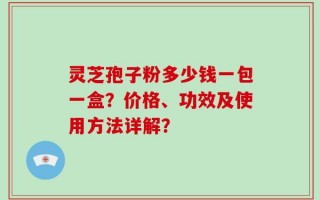 灵芝孢子粉多少钱一包一盒？价格、功效及使用方法详解？