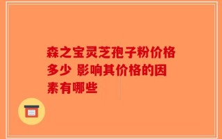 森之宝灵芝孢子粉价格多少 影响其价格的因素有哪些
