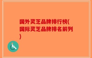 国外灵芝品牌排行榜(国际灵芝品牌排名前列)
