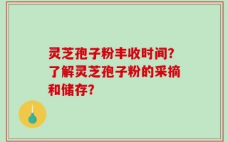 灵芝孢子粉丰收时间？了解灵芝孢子粉的采摘和储存？